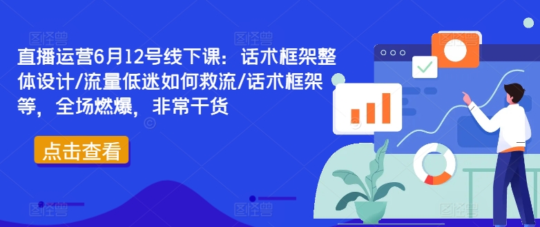直播运营6月12号线下课：话术框架整体设计/流量低迷如何救流/话术框架等，全场燃爆，非常干货-创薯资源