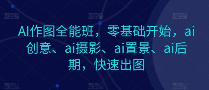 AI作图全能班，零基础开始，ai创意、ai摄影、ai置景、ai后期，快速出图-创薯资源