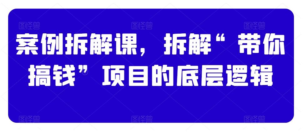 案例拆解课，拆解“带你搞钱”项目的底层逻辑-创薯资源