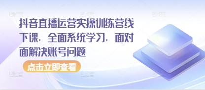 抖音直播运营实操训练营线下课，全面系统学习，面对面解决账号问题-创薯资源