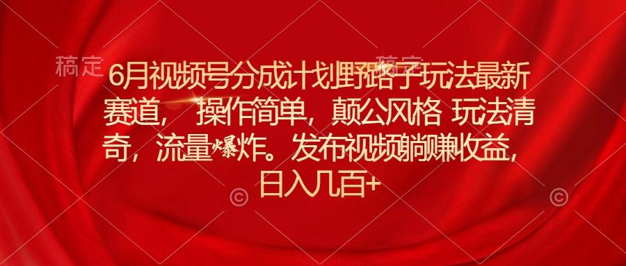 6月视频号分成计划野路子玩法最新赛道操作简单，颠公风格玩法清奇，流…-创薯资源