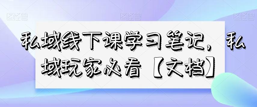 私域线下课学习笔记，​私域玩家必看【文档】-创薯资源