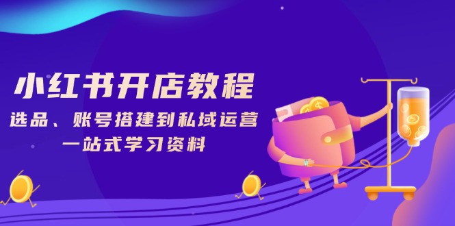 小红书开店教程，选品、账号搭建到私域运营，一站式学习资料-创薯资源