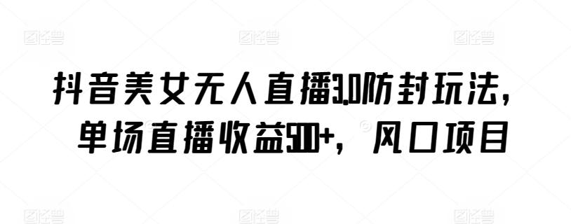 抖音美女无人直播3.0防封玩法，单场直播收益500+，风口项目【揭秘】-创薯资源