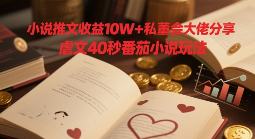 小说推文收益10W+私董会大佬分享，虐文40秒番茄小说玩法-创薯资源