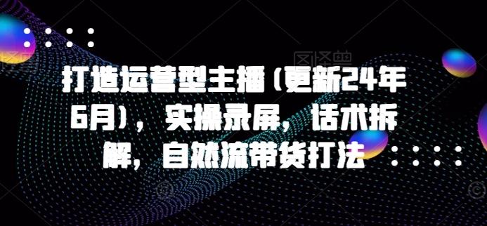 打造运营型主播(更新24年6月)，实操录屏，话术拆解，自然流带货打法-创薯资源