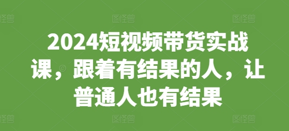 2024短视频带货实战课，跟着有结果的人，让普通人也有结果-创薯资源