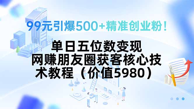 99元引爆500+精准创业粉！单日五位数变现，网赚朋友圈获客核心技术教程…-创薯资源