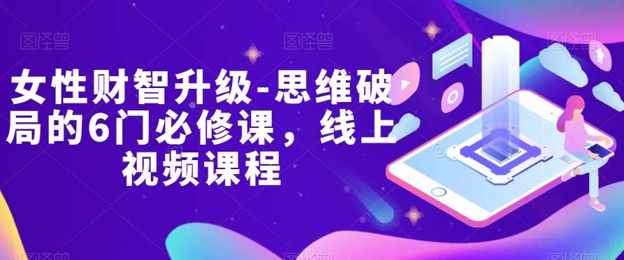 女性财智升级-思维破局的6门必修课，线上视频课程-创薯资源
