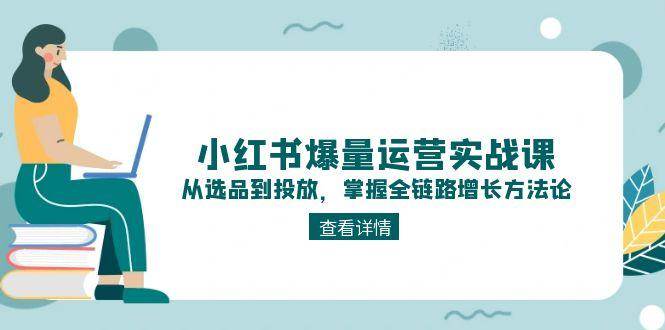 小红书爆量运营实战课：从选品到投放，掌握全链路增长方法论-创薯资源