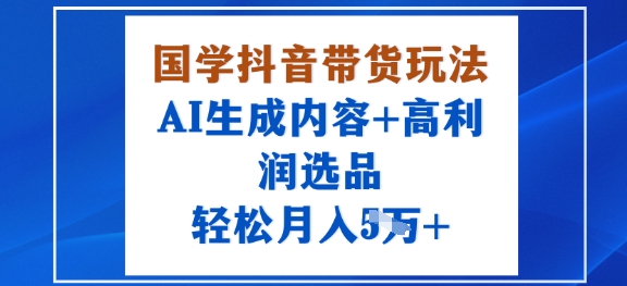 国学抖音带货玩法，AI生成内容+高利润选品，轻松月入1W+-创薯资源
