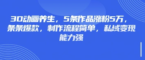 3D动画养生，5条作品涨粉5万，条条爆款，制作流程简单，私域变现能力强-创薯资源