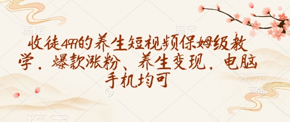 收徒499的养生短视频保姆级教学，爆款涨粉、养生变现，电脑手机均可-创薯资源