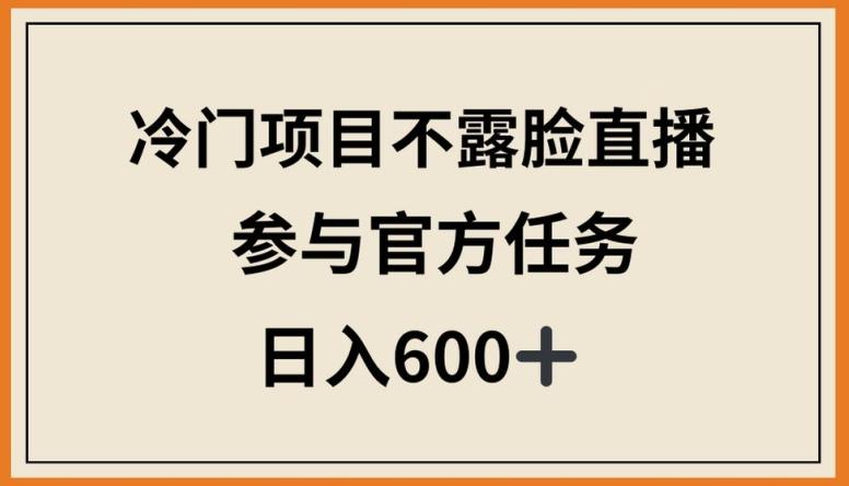 冷门项目不露脸直播，参与官方任务，日入600+【揭秘】-创薯资源