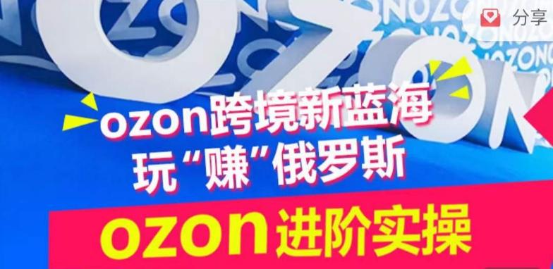ozon跨境新蓝海玩“赚”俄罗斯，ozon进阶实操训练营-创薯资源