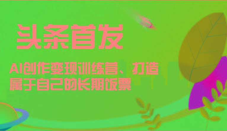 头条首发 AI创作变现训练营，打造属于自己的长期饭票-创薯资源