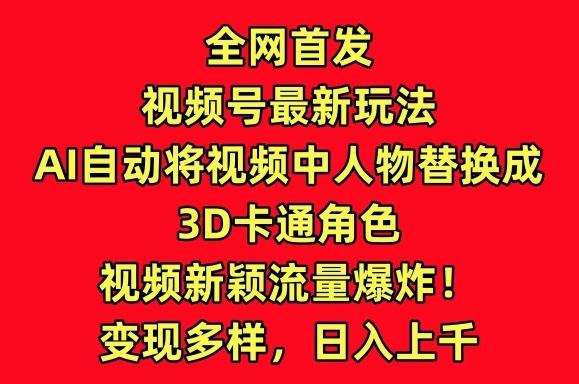 全网首发视频号最新玩法，AI自动将视频中人物替换成3D卡通角色，视频新颖流量爆炸【揭秘】-创薯资源