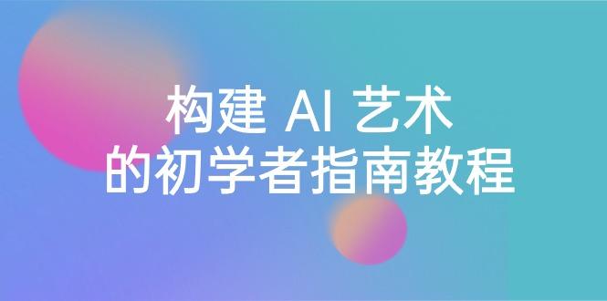 Stable Diffusion 101：构建 AI 艺术的初学者指南教程-16节课-中英字幕-创薯资源