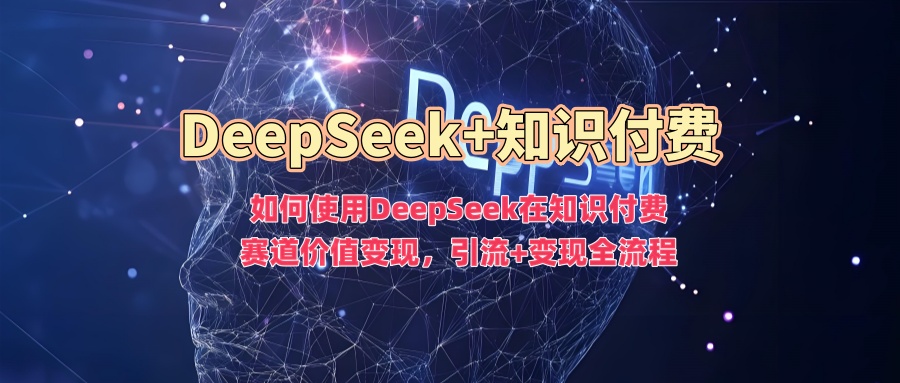 如何使用DeepSeek在知识付费赛道价值变现，引流+变现全流程-创薯资源