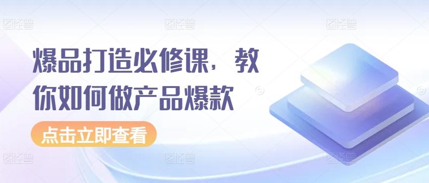 爆品打造必修课，教你如何做产品爆款-创薯资源