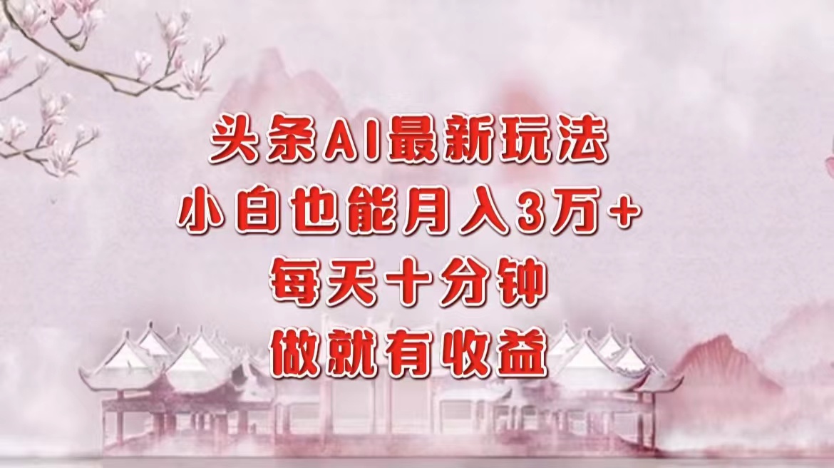头条AI最新玩法，小白轻松月入三万＋，每天十分钟，做就有收益-创薯资源