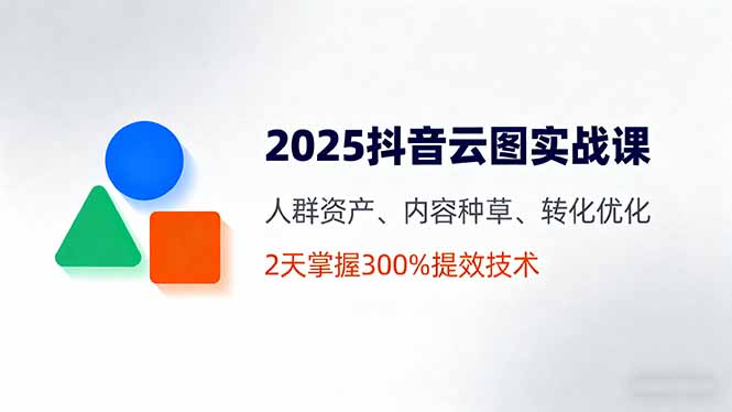2025抖音云图实战课，人群资产、内容种草、转化优化，2天掌握300%提效技术-创薯资源