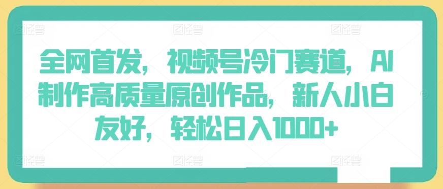 全网首发，视频号冷门赛道，AI制作高质量原创作品，新人小白友好，轻松日入1000+【揭秘】-创薯资源