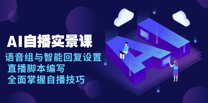 AI 自播 实景课：语音组与智能回复设置, 直播脚本编写, 全面掌握自播技巧-创薯资源