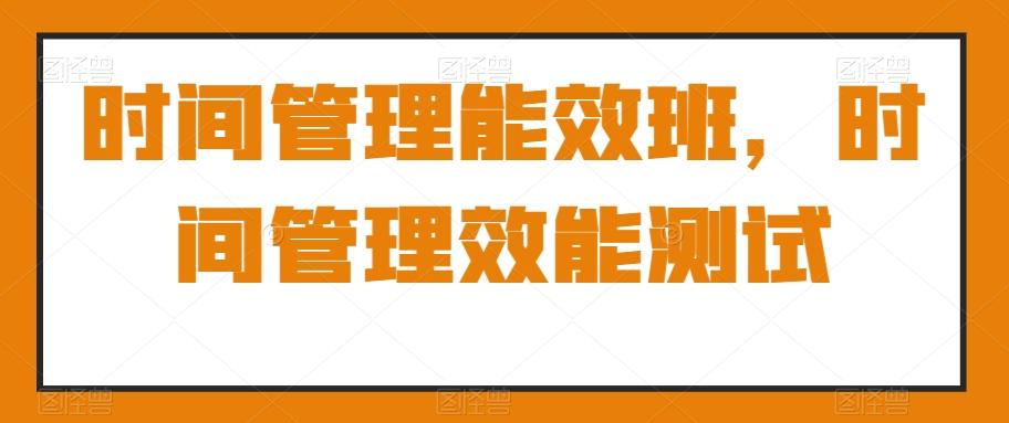 时间管理能效班，时间管理效能测试-创薯资源