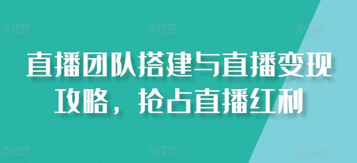 直播团队搭建与直播变现攻略，抢占直播红利-创薯资源