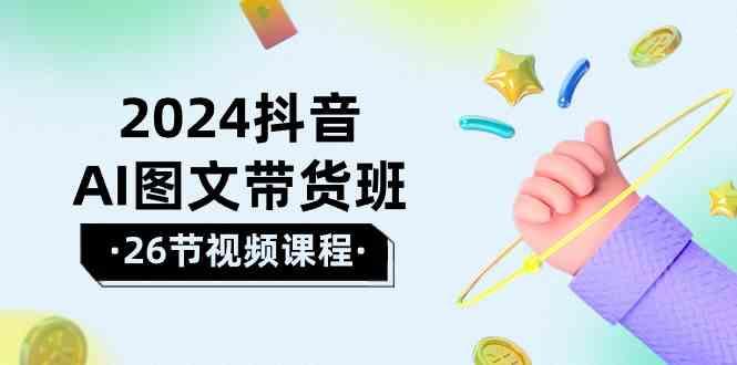 2024抖音AI图文带货班：在这个赛道上乘风破浪拿到好效果(26节课)-创薯资源