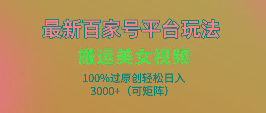 (9852期)最新百家号平台玩法，搬运美女视频100%过原创大揭秘，轻松日入3000+(可…-创薯资源