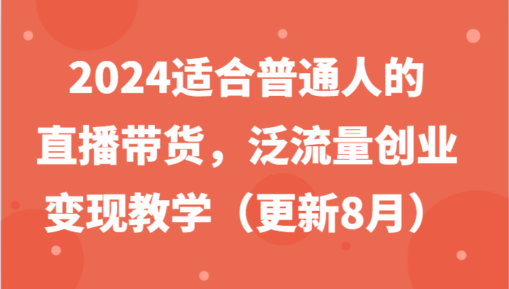 2024适合普通人的直播带货，泛流量创业变现教学(更新8月)-创薯资源