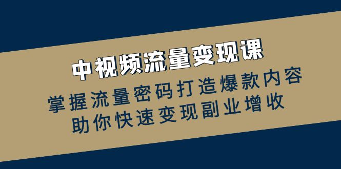 中视频流量变现课：掌握流量密码打造爆款内容，助你快速变现副业增收-创薯资源