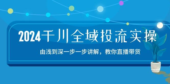 2024千川-全域投流精品实操：由谈到深一步一步讲解，教你直播带货-15节-创薯资源