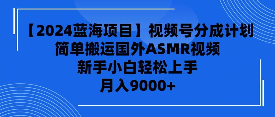 (9743期)【2024蓝海项目】视频号分成计划，无脑搬运国外ASMR视频，新手小白轻松…-创薯资源