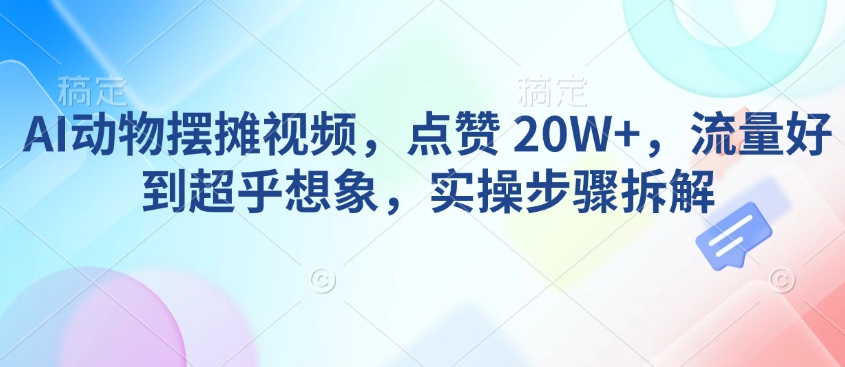 AI动物摆摊视频，点赞 20W+，流量好到超乎想象，实操步骤拆解-创薯资源