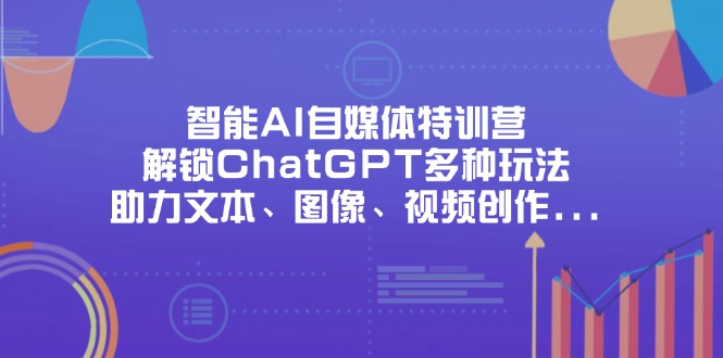 智能AI自媒体特训营，解锁ChatGPT多种玩法，助力文本、图像、视频创作…-创薯资源