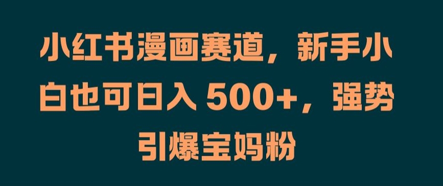 小红书漫画赛道，新手小白也可日入 500+，强势引爆宝妈粉【揭秘】-创薯资源