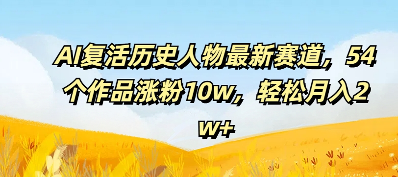 AI复活历史人物最新赛道，54个作品涨粉10w，轻松月入2w+【揭秘】-创薯资源