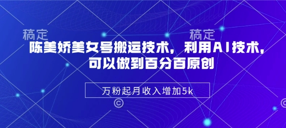 陈美娇美女号搬运技术，利用AI技术，可以做到百分百原创，万粉起月收入增加5k-创薯资源
