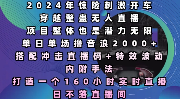 2024年惊险刺激开车穿越整蛊无人直播，单日单场撸音浪2000+，打造一个160小时实时直播日不落直播间【揭秘】-创薯资源