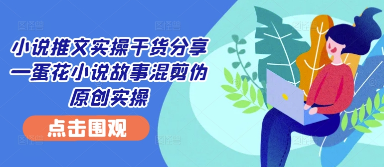 小说推文实操干货分享—蛋花小说故事混剪伪原创实操-创薯资源
