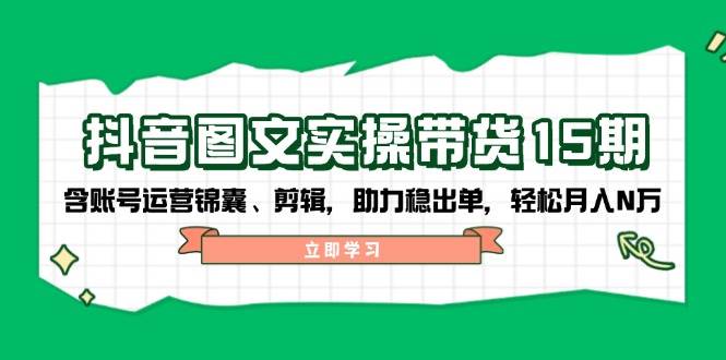 抖音图文带货实操第15期：账号运营锦囊、剪辑，助力稳出单，轻松月入N万-创薯资源