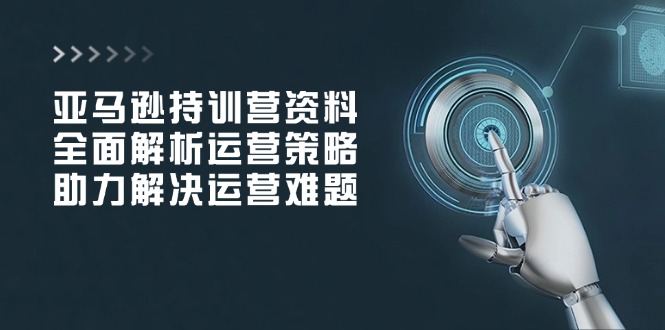 亚马逊持训营资料，全面解析运营策略，助力解决运营难题-创薯资源