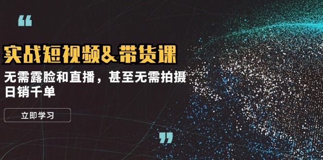 实战短视频&带货课，无需露脸和直播，甚至无需拍摄，日销千单-创薯资源