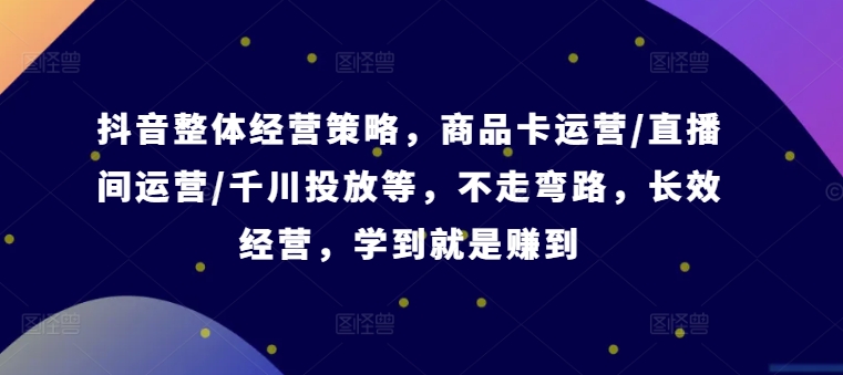 抖音整体经营策略，商品卡运营/直播间运营/千川投放等，不走弯路，学到就是赚到【录音】-创薯资源