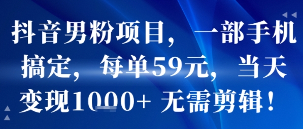 抖音男粉项目，一部手机搞定，每单59米，当天变现1k+  无需剪辑-创薯资源