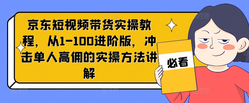 京东短视频带货实操教程，从1-100进阶版，冲击单人高佣的实操方法讲解-创薯资源