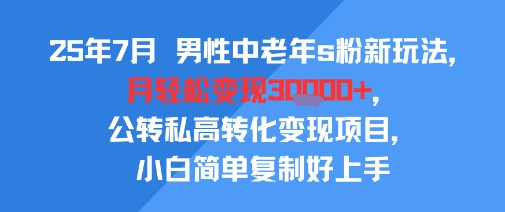 25年7月男性中老年s粉新玩法，月轻松变现3W+，公转私高转化变现项目，小白简单复制好上手-创薯资源